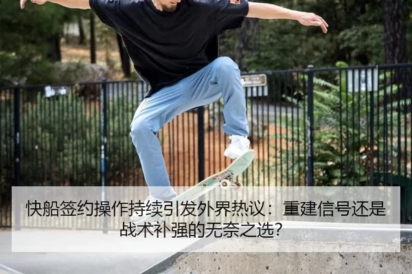 快船签约操作持续引发外界热议：重建信号还是战术补强的无奈之选？