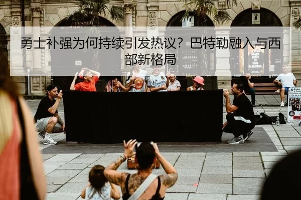 勇士补强为何持续引发热议？巴特勒融入与西部新格局